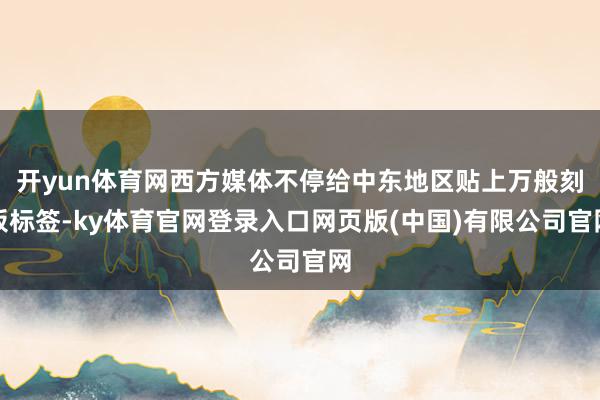 开yun体育网西方媒体不停给中东地区贴上万般刻板标签-ky体育官网登录入口网页版(中国)有限公司官网