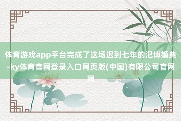 体育游戏app平台完成了这场迟到七年的汜博婚典-ky体育官网登录入口网页版(中国)有限公司官网