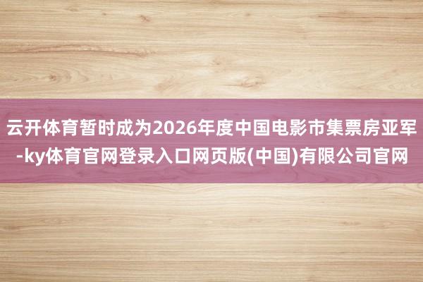 云开体育暂时成为2026年度中国电影市集票房亚军-ky体育官网登录入口网页版(中国)有限公司官网
