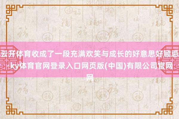 云开体育收成了一段充满欢笑与成长的好意思好顾忌-ky体育官网登录入口网页版(中国)有限公司官网