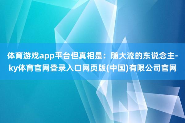 体育游戏app平台但真相是：随大流的东说念主-ky体育官网登录入口网页版(中国)有限公司官网