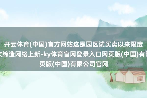 开云体育(中国)官方网站这是园区试买卖以来限度最大的一次缔造网络上新-ky体育官网登录入口网页版(中国)有限公司官网