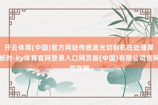 开云体育(中国)官方网站传统激光切割机在处理厚板时-ky体育官网登录入口网页版(中国)有限公司官网