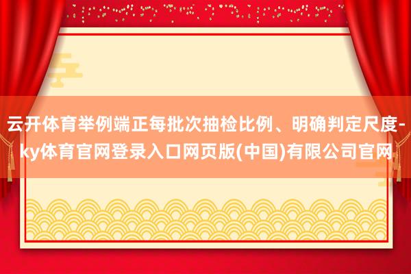 云开体育举例端正每批次抽检比例、明确判定尺度-ky体育官网登录入口网页版(中国)有限公司官网