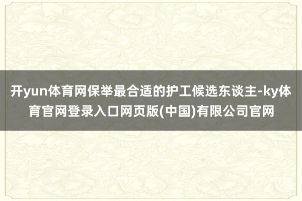 开yun体育网保举最合适的护工候选东谈主-ky体育官网登录入口网页版(中国)有限公司官网