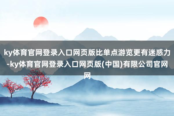 ky体育官网登录入口网页版比单点游览更有迷惑力-ky体育官网登录入口网页版(中国)有限公司官网