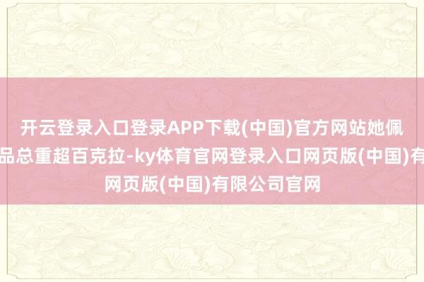 开云登录入口登录APP下载(中国)官方网站她佩带的钻石饰品总重超百克拉-ky体育官网登录入口网页版(中国)有限公司官网