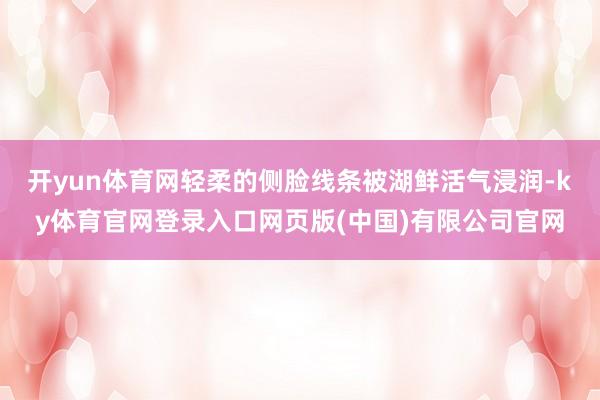 开yun体育网轻柔的侧脸线条被湖鲜活气浸润-ky体育官网登录入口网页版(中国)有限公司官网