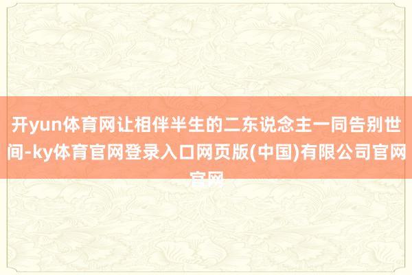 开yun体育网让相伴半生的二东说念主一同告别世间-ky体育官网登录入口网页版(中国)有限公司官网