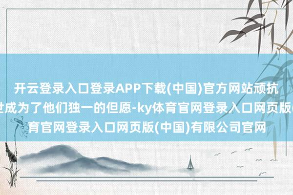 开云登录入口登录APP下载(中国)官方网站顽抗未知感染与百死一世成为了他们独一的但愿-ky体育官网登录入口网页版(中国)有限公司官网