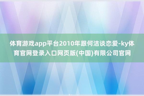 体育游戏app平台2010年跟何洁谈恋爱-ky体育官网登录入口网页版(中国)有限公司官网