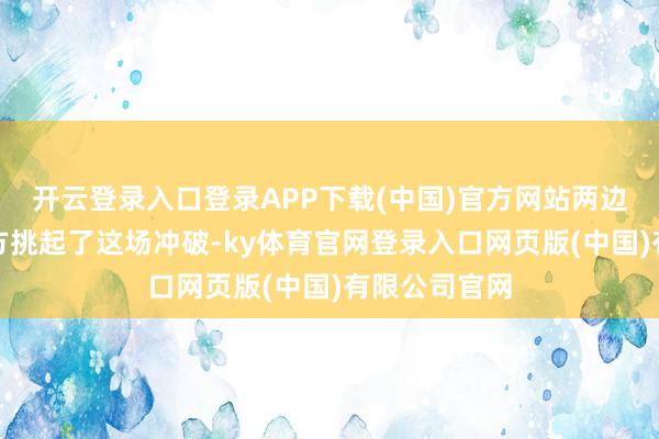 开云登录入口登录APP下载(中国)官方网站两边彼此责怪对方挑起了这场冲破-ky体育官网登录入口网页版(中国)有限公司官网