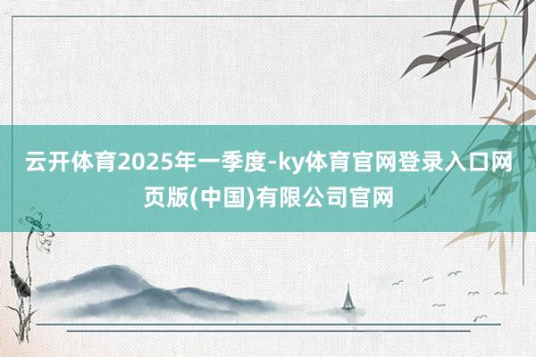 云开体育 2025年一季度-ky体育官网登录入口网页版(中国)有限公司官网