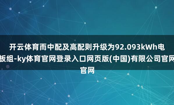 开云体育而中配及高配则升级为92.093kWh电板组-ky体育官网登录入口网页版(中国)有限公司官网