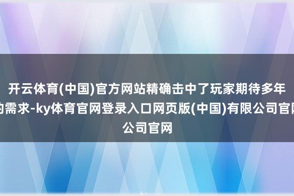 开云体育(中国)官方网站精确击中了玩家期待多年的需求-ky体育官网登录入口网页版(中国)有限公司官网
