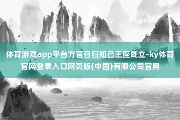 体育游戏app平台方言召归知己王座既立-ky体育官网登录入口网页版(中国)有限公司官网