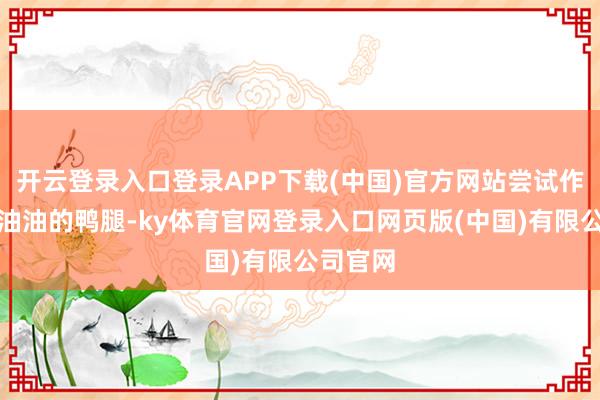 开云登录入口登录APP下载(中国)官方网站尝试作念出绿油油的鸭腿-ky体育官网登录入口网页版(中国)有限公司官网