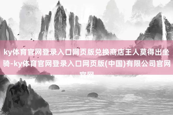 ky体育官网登录入口网页版兑换商店王人莫得出坐骑-ky体育官网登录入口网页版(中国)有限公司官网
