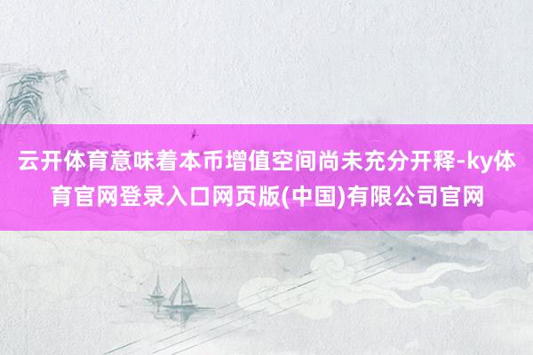 云开体育意味着本币增值空间尚未充分开释-ky体育官网登录入口网页版(中国)有限公司官网