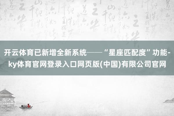 开云体育已新增全新系统──“星座匹配度”功能-ky体育官网登录入口网页版(中国)有限公司官网
