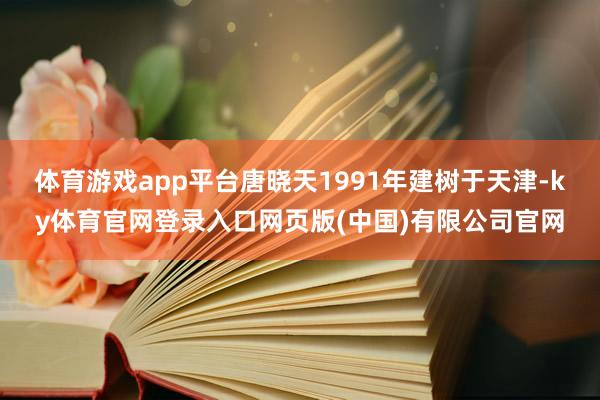体育游戏app平台唐晓天1991年建树于天津-ky体育官网登录入口网页版(中国)有限公司官网