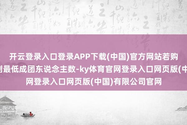 开云登录入口登录APP下载(中国)官方网站若购票东说念主数达到最低成团东说念主数-ky体育官网登录入口网页版(中国)有限公司官网