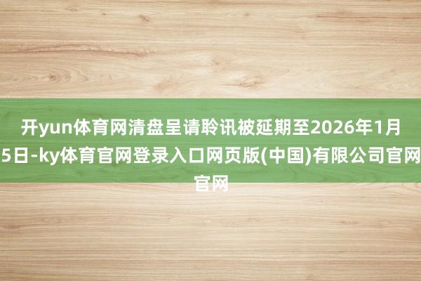 开yun体育网清盘呈请聆讯被延期至2026年1月5日-ky体育官网登录入口网页版(中国)有限公司官网