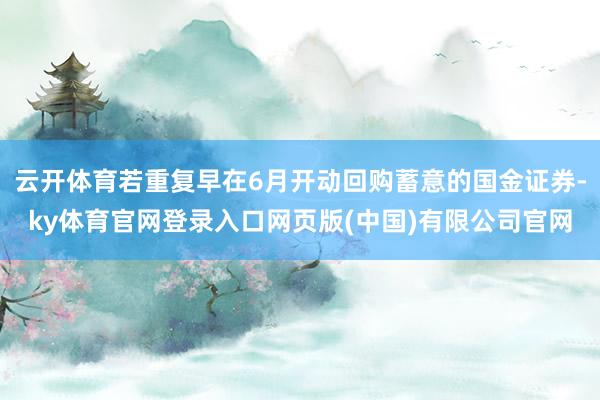 云开体育若重复早在6月开动回购蓄意的国金证券-ky体育官网登录入口网页版(中国)有限公司官网