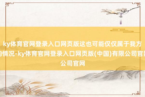 ky体育官网登录入口网页版这也可能仅仅属于我方的情况-ky体育官网登录入口网页版(中国)有限公司官网