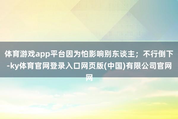 体育游戏app平台因为怕影响别东谈主；不行倒下-ky体育官网登录入口网页版(中国)有限公司官网