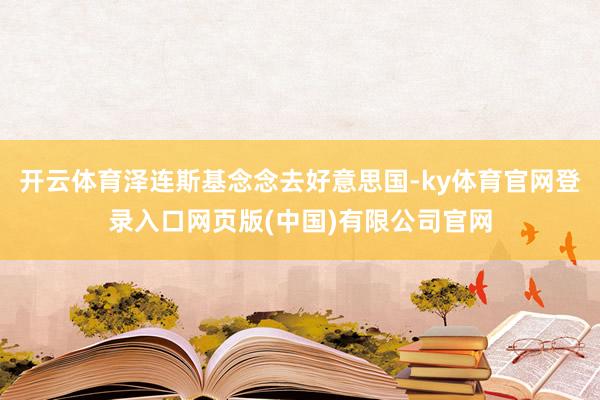 开云体育泽连斯基念念去好意思国-ky体育官网登录入口网页版(中国)有限公司官网