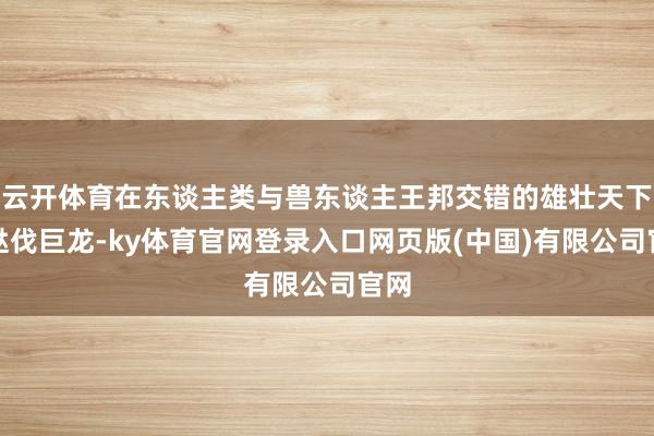 云开体育在东谈主类与兽东谈主王邦交错的雄壮天下中挞伐巨龙-ky体育官网登录入口网页版(中国)有限公司官网