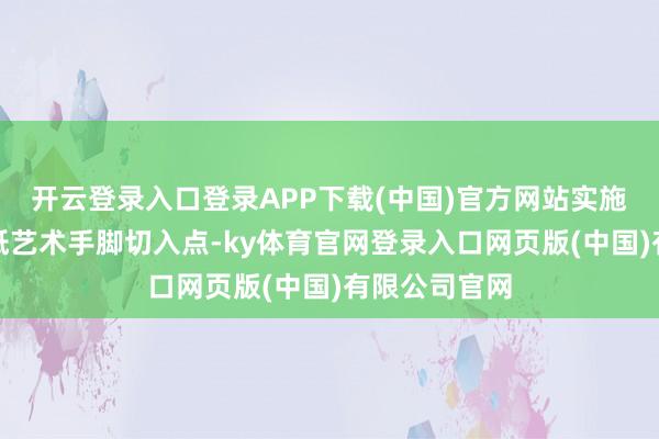 开云登录入口登录APP下载(中国)官方网站实施团成员以剪纸艺术手脚切入点-ky体育官网登录入口网页版(中国)有限公司官网