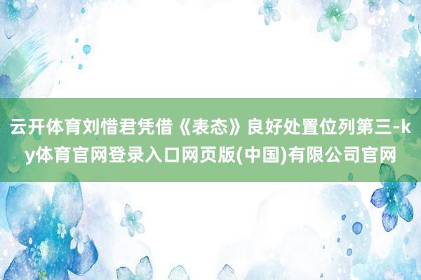 云开体育刘惜君凭借《表态》良好处置位列第三-ky体育官网登录入口网页版(中国)有限公司官网