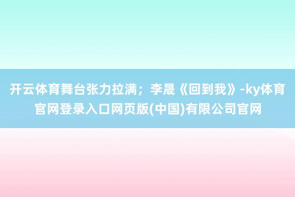 开云体育舞台张力拉满；李晟《回到我》-ky体育官网登录入口网页版(中国)有限公司官网