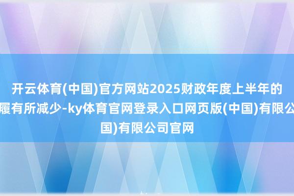 开云体育(中国)官方网站2025财政年度上半年的缔造步履有所减少-ky体育官网登录入口网页版(中国)有限公司官网