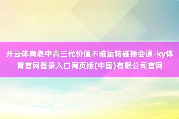 开云体育老中青三代价值不雅运转碰撞会通-ky体育官网登录入口网页版(中国)有限公司官网