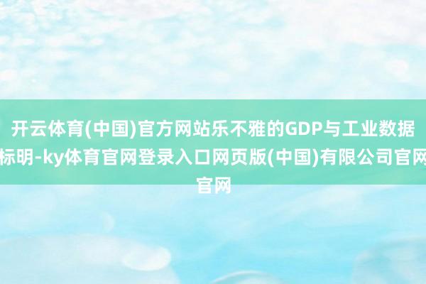 开云体育(中国)官方网站乐不雅的GDP与工业数据标明-ky体育官网登录入口网页版(中国)有限公司官网