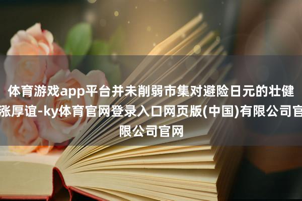 体育游戏app平台并未削弱市集对避险日元的壮健看涨厚谊-ky体育官网登录入口网页版(中国)有限公司官网