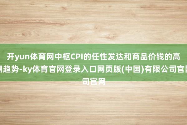 开yun体育网中枢CPI的任性发达和商品价钱的高潮趋势-ky体育官网登录入口网页版(中国)有限公司官网