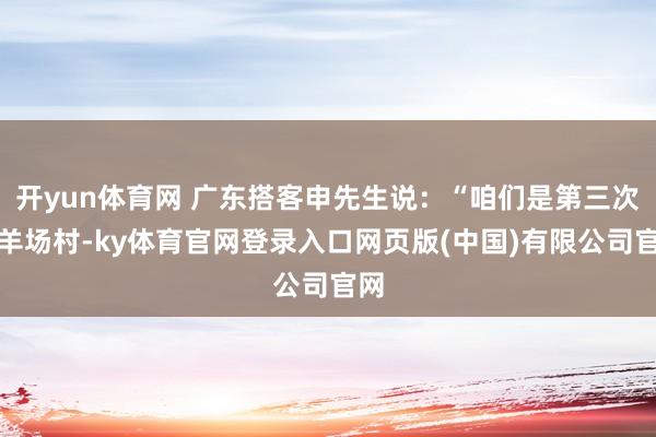 开yun体育网 广东搭客申先生说：“咱们是第三次来羊场村-ky体育官网登录入口网页版(中国)有限公司官网