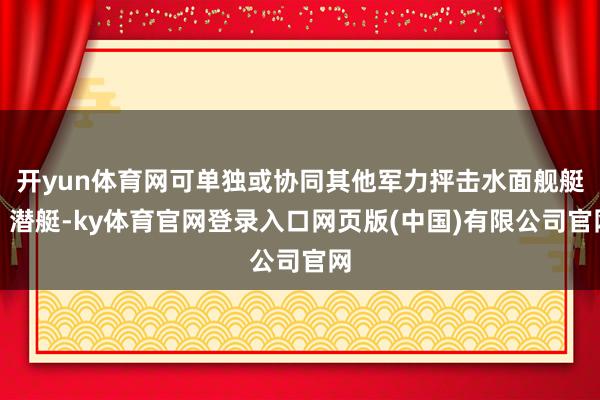 开yun体育网可单独或协同其他军力抨击水面舰艇、潜艇-ky体育官网登录入口网页版(中国)有限公司官网