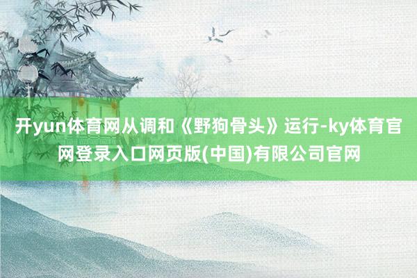 开yun体育网从调和《野狗骨头》运行-ky体育官网登录入口网页版(中国)有限公司官网