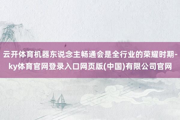 云开体育机器东说念主畅通会是全行业的荣耀时期-ky体育官网登录入口网页版(中国)有限公司官网