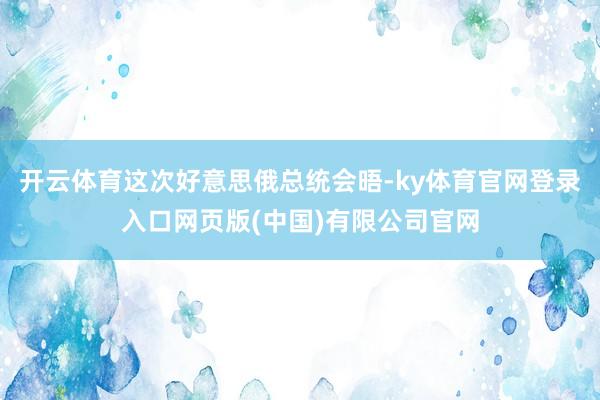 开云体育这次好意思俄总统会晤-ky体育官网登录入口网页版(中国)有限公司官网