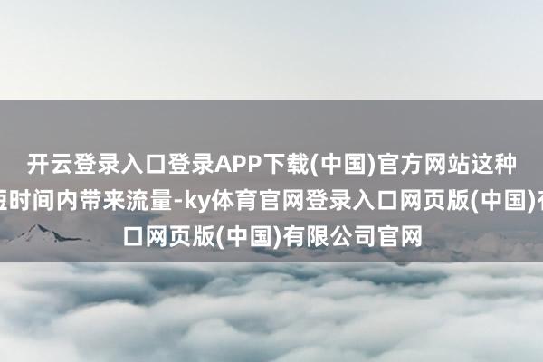 开云登录入口登录APP下载(中国)官方网站这种操作天然能短时间内带来流量-ky体育官网登录入口网页版(中国)有限公司官网