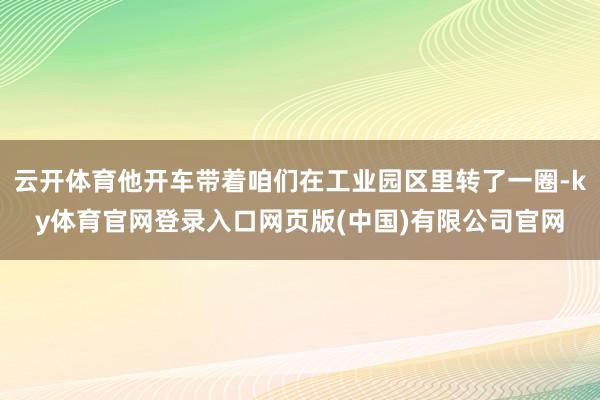 云开体育他开车带着咱们在工业园区里转了一圈-ky体育官网登录入口网页版(中国)有限公司官网