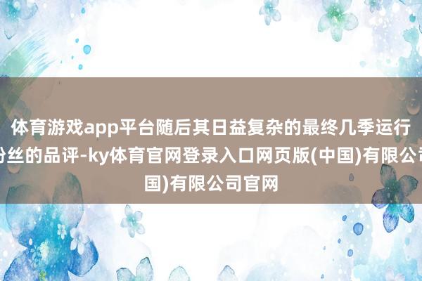 体育游戏app平台随后其日益复杂的最终几季运行受到粉丝的品评-ky体育官网登录入口网页版(中国)有限公司官网