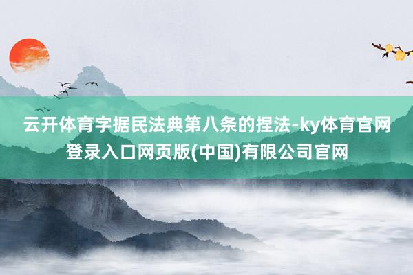云开体育 字据民法典第八条的捏法-ky体育官网登录入口网页版(中国)有限公司官网