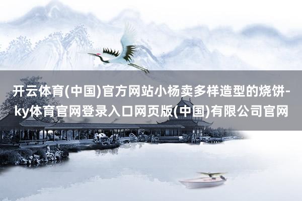 开云体育(中国)官方网站小杨卖多样造型的烧饼-ky体育官网登录入口网页版(中国)有限公司官网